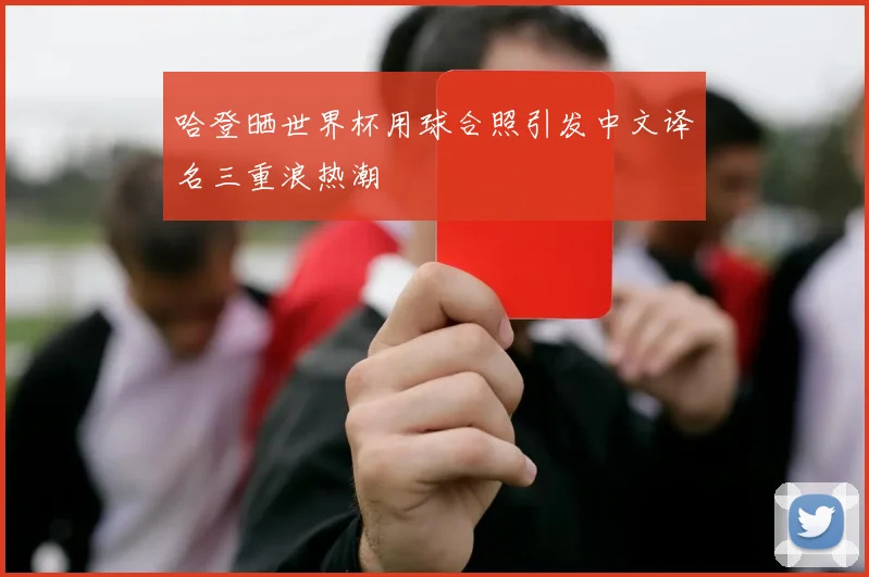 哈登晒世界杯用球合照引发中文译名三重浪热潮