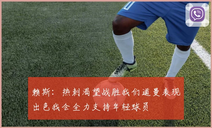 赖斯：热刺渴望战胜我们道曼表现出色我会全力支持年轻球员