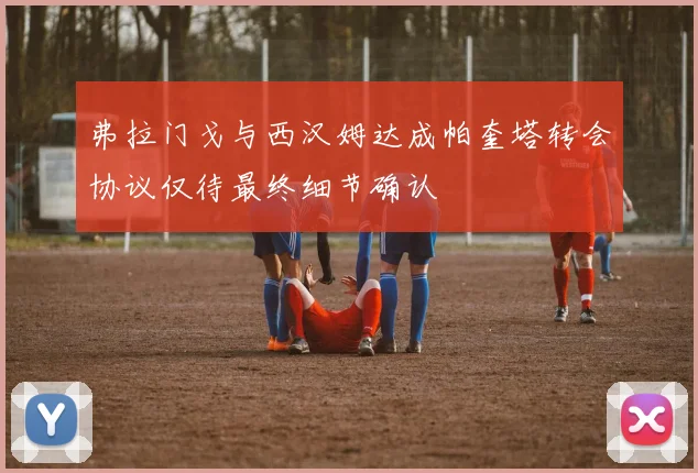 弗拉门戈与西汉姆达成帕奎塔转会协议仅待最终细节确认