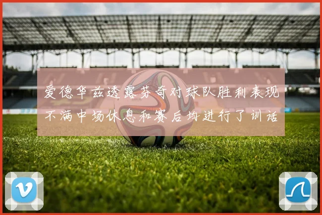 爱德华兹透露芬奇对球队胜利表现不满中场休息和赛后均进行了训话