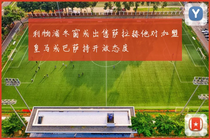 利物浦冬窗或出售萨拉赫他对加盟皇马或巴萨持开放态度