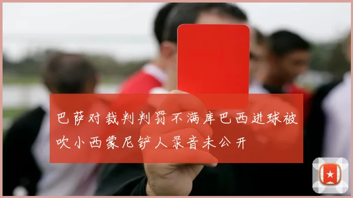 巴萨对裁判判罚不满库巴西进球被吹小西蒙尼铲人录音未公开