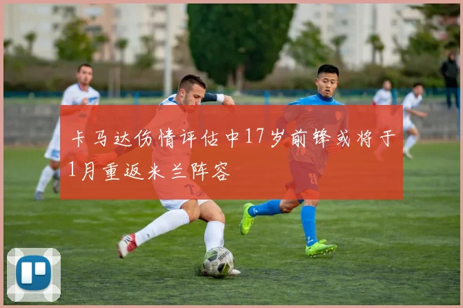 卡马达伤情评估中17岁前锋或将于1月重返米兰阵容