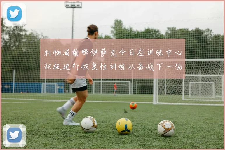 利物浦前锋伊萨克今日在训练中心积极进行恢复性训练以备战下一场比赛