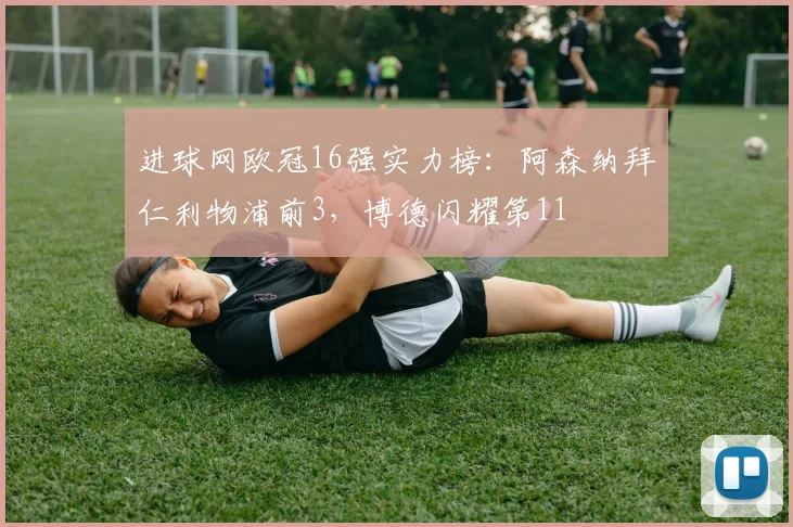 进球网欧冠16强实力榜：阿森纳拜仁利物浦前3，博德闪耀第11