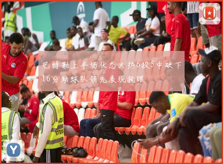 巴特勒上半场状态火热6投5中砍下16分助球队领先表现抢眼