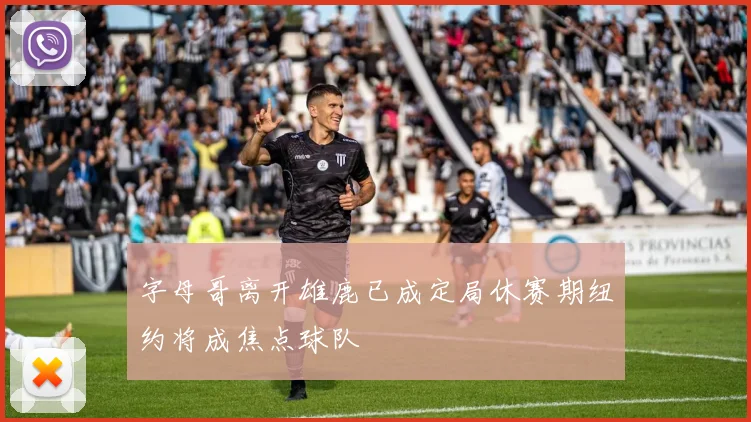 字母哥离开雄鹿已成定局休赛期纽约将成焦点球队